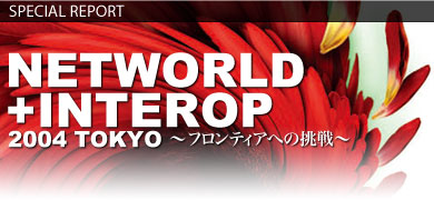 Networld{Interop 2004 Tokyo Report