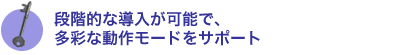 段階的な導入が可能で、多彩な動作モードをサポート