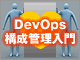 DevOps時代の開発者ための構成管理入門（4）：膨大なビルド・テストで泣かないための継続的統合／CI実践ノウハウ