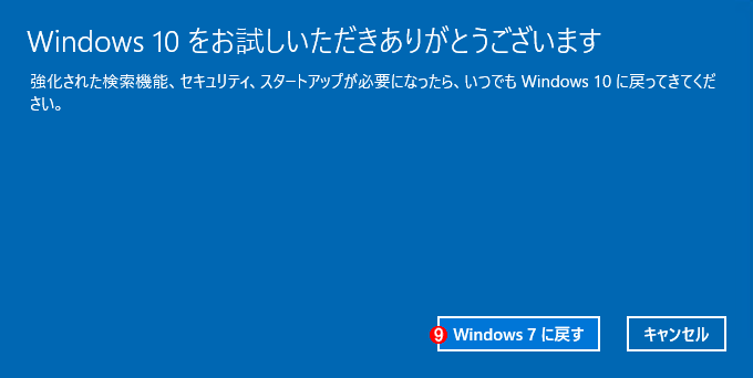 Windows 10Windows 7^8.1ɖ߂i7j@ i9jmWindows 7܂8.1 ɖ߂n{^NbNƁAۂɌWindows 7^8.1ɖ߂Ƃn܂BȌ͍Ƃ𒆒fłȂ̂ŏ\ɊmFĂi߂邱ƁB
