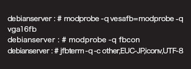 debianserver : # modprobe -q vesafb=modprobe -q vga16fb<return>debianserver : # modprobe -q fbcon<return>debianserver : # jfbterm -q -c otherCEUC-JPCiconvCUTF-8