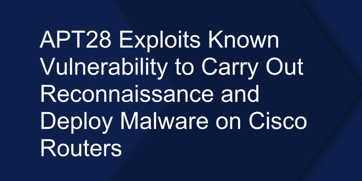 APT28 Exploits Known Vulnerability to Carry Out Reconnaissance and Deploy Malware on Cisco RoutersioTFCISAj
