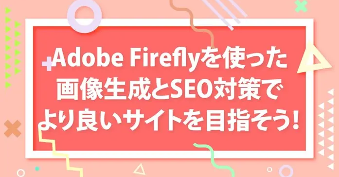 Adobe Firefly」を使った画像生成とSEO対策でより良いサイトを目指そう