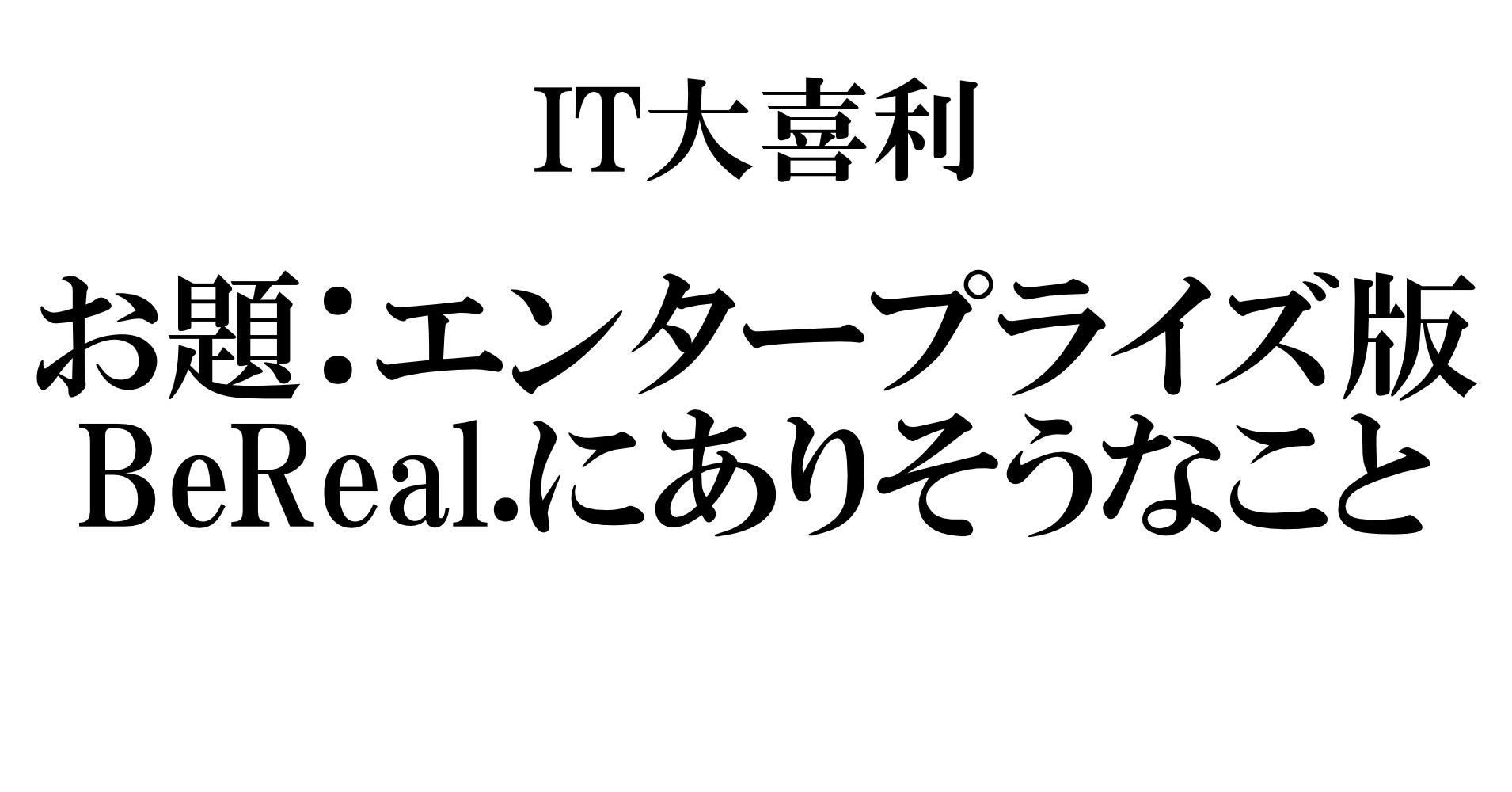 IT大喜利「エンタープライズ版BeReal.にありそうなこと」【回答募集】